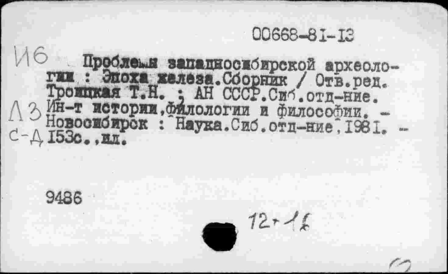 ﻿00668-81-12
И 6 Проблем вападносибирской археологи : Эпоха хелеэа.Сборник / Отв.ред. Троицкая Т.Н. : АН СССг.Сиб.отд-ние. ин-т история»филологии и философии. -Новосибирск : Наука.Сиб.отд-яие‘І9ЄІ.
Л5________
С-ДЇбЗс* »илУ
9486
